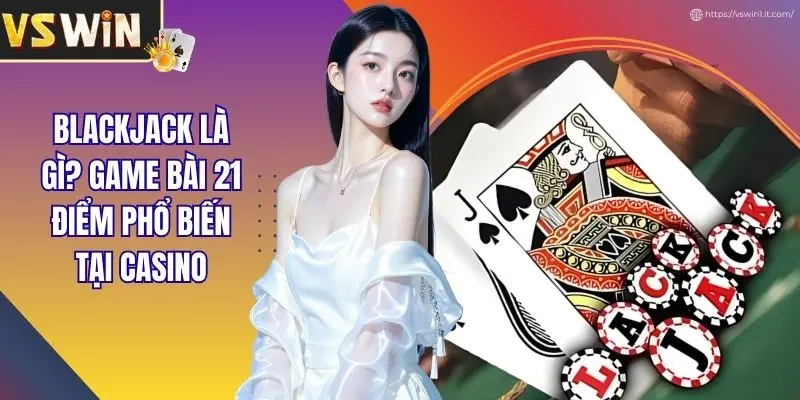 BlackJack Là Gì? Game Bài 21 Điểm Phổ Biến Tại Casino