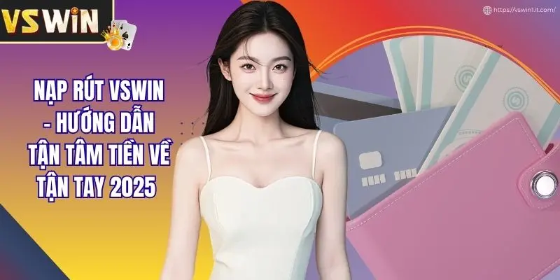 Nạp Rút VSWIN - Hướng Dẫn Tận Tâm Tiền Về Tận Tay 2025